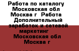 Работа по каталогу - Московская обл., Москва г. Работа » Дополнительный заработок и сетевой маркетинг   . Московская обл.,Москва г.